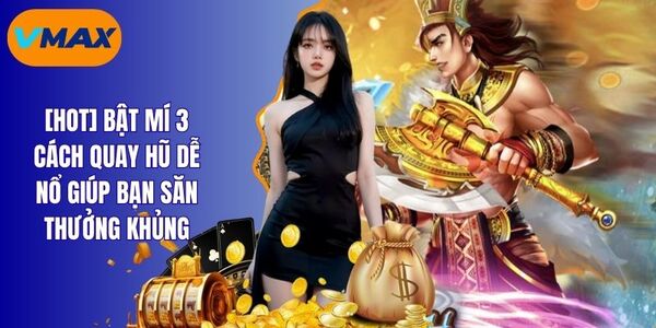 Cách Quay Hũ Dễ Nổ Cực Cao Từ Các Chuyên Gia Tại Vmax