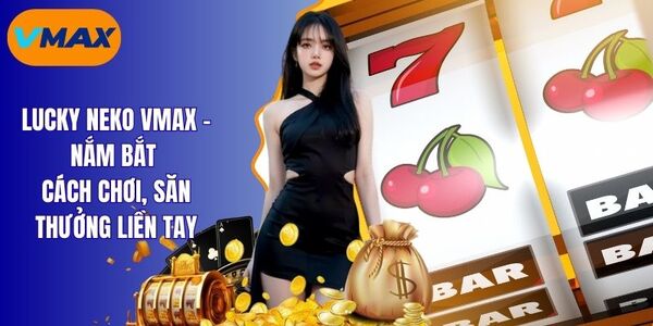 Lucky neko vmax - Săn Thưởng Jackpot Hấp Dẫn Cùng Vmax