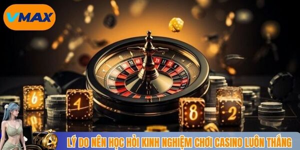Lý do nên học hỏi kinh nghiệm chơi casino luôn thắng