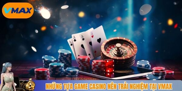Những tựa game casino nên trải nghiệm tại Vmax