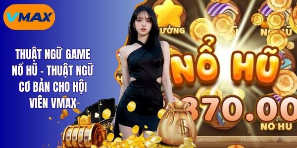 Thuật Ngữ Game Nổ Hũ Từ A - Z Cho Tân Thủ Vmax
