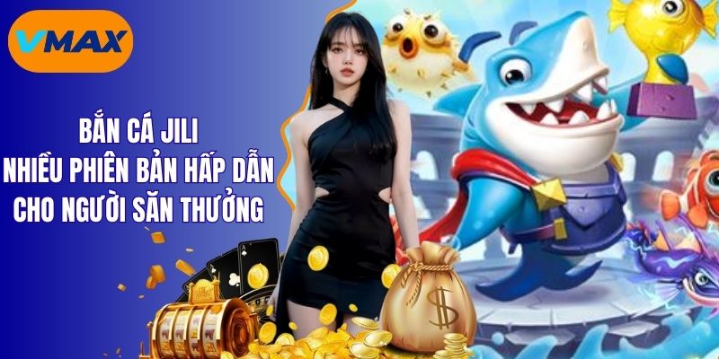 Bắn Cá Jili Nhiều Phiên Bản Hấp Dẫn Cho Người Săn Thưởng