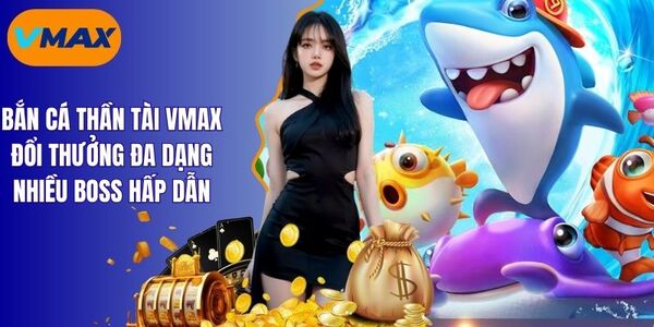 Bắn Cá Thần Tài Vmax Đổi Thưởng Đa Dạng Nhiều Boss Khủng