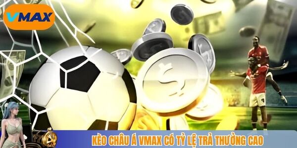 Kèo châu Á vmax có tỷ lệ trả thưởng cao
