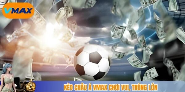 Kèo châu Á vmax chơi vui, trúng lớn