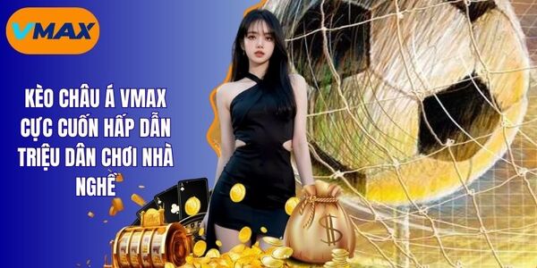 Kèo Châu Á Vmax - Bí Quyết Săn Thưởng Triệu Đô Cho Bet Thủ