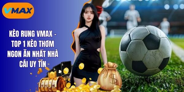 Kèo Rung Vmax - Cách Cá Cược Giúp Tiền Về Rủng Rỉnh