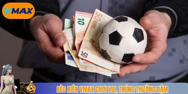 Kèo xiên vmax chơi vui, trúng thưởng đậm