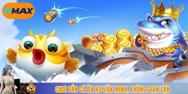 Chơi bắn cá ăn xu văn minh, không gian lận