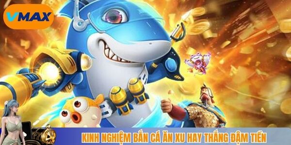 Kinh nghiệm bắn cá ăn xu hay thắng đậm tiền