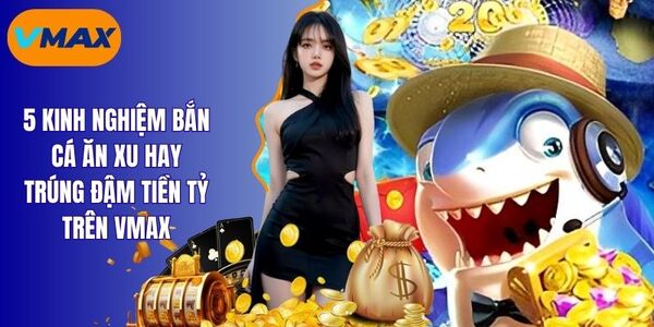 Kinh Nghiệm Bắn Cá Ăn Xu Giúp Bạn Thắng Lớn Tại Vmax