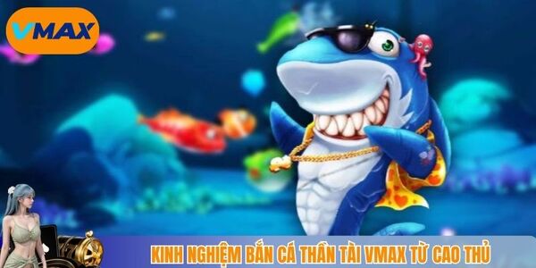 Kinh nghiệm bắn cá thần tài vmax từ cao thủ