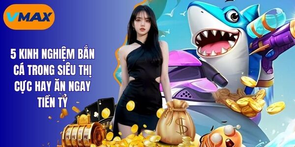 Kinh Nghiệm Bắn Cá Trong Siêu Thị Cực Chất Cho Bet Thủ