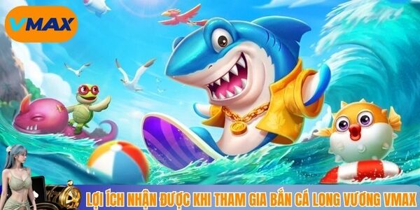 Lợi ích nhận được khi tham gia bắn cá long vương vmax