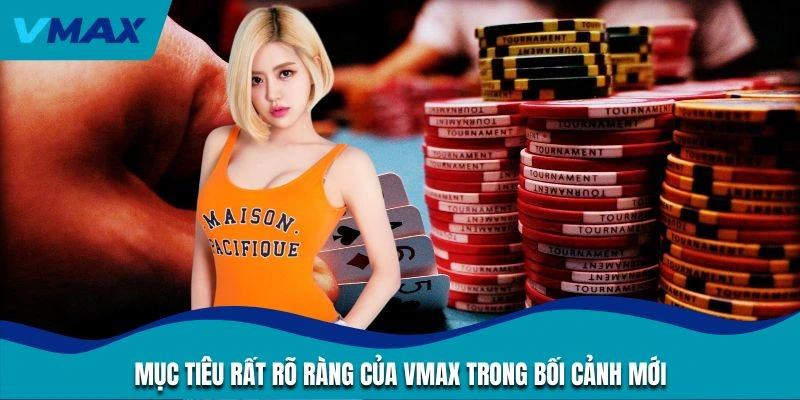 Mục tiêu rất rõ ràng của vmax trong bối cảnh mới